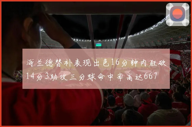 海兰德替补表现出色16分钟内狂砍14分3助攻三分球命中率高达667