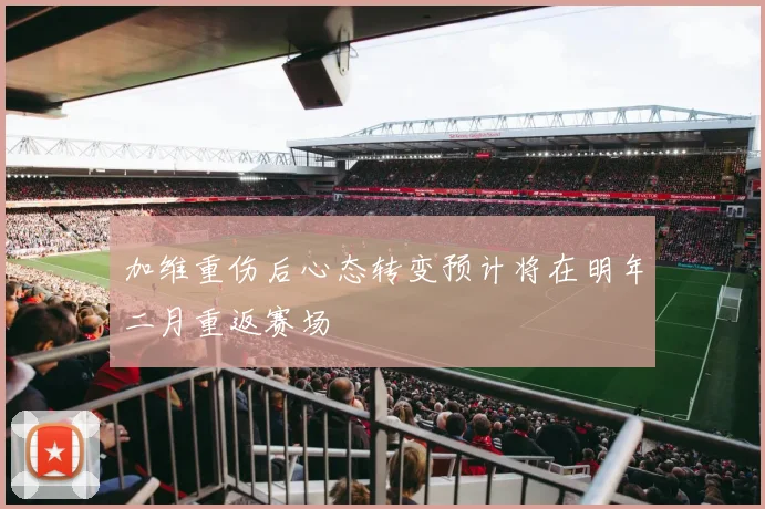 加维重伤后心态转变预计将在明年二月重返赛场