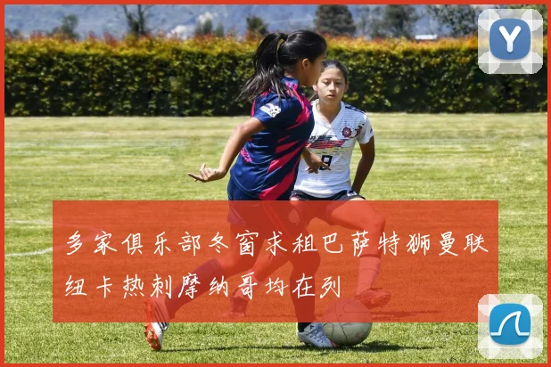 多家俱乐部冬窗求租巴萨特狮曼联纽卡热刺摩纳哥均在列