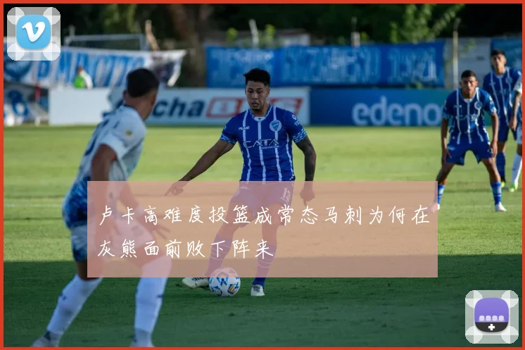 卢卡高难度投篮成常态马刺为何在灰熊面前败下阵来