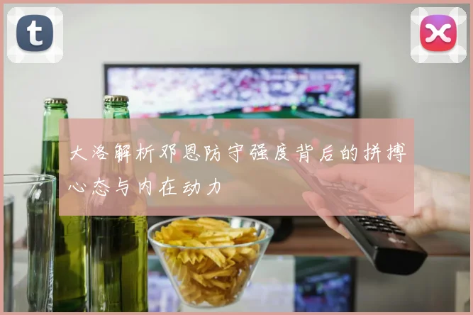 大洛解析邓恩防守强度背后的拼搏心态与内在动力