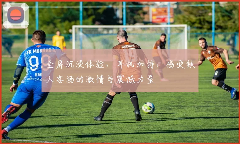 全屏沉浸体验，耳机加持，感受铁人客场的激情与震撼力量