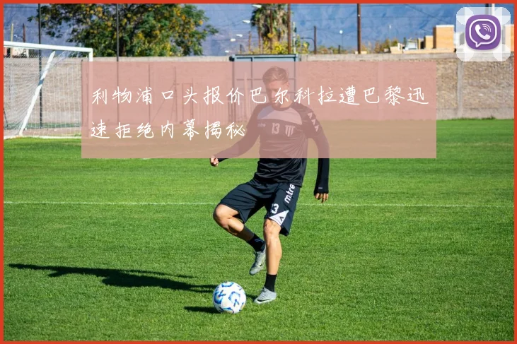 利物浦口头报价巴尔科拉遭巴黎迅速拒绝内幕揭秘