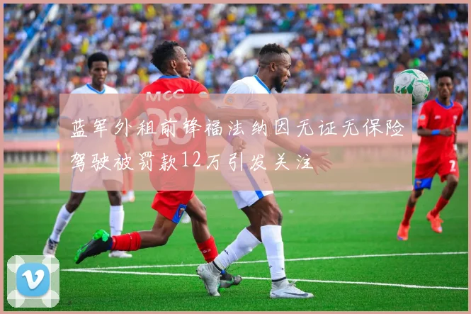 蓝军外租前锋福法纳因无证无保险驾驶被罚款12万引发关注