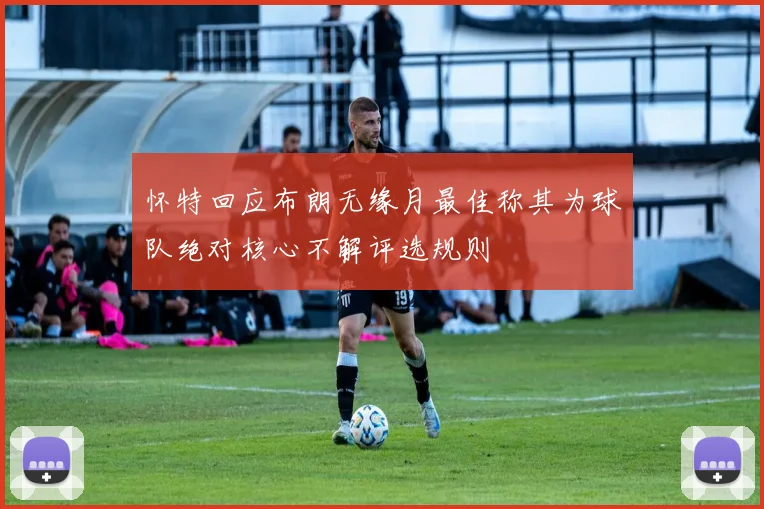 怀特回应布朗无缘月最佳称其为球队绝对核心不解评选规则