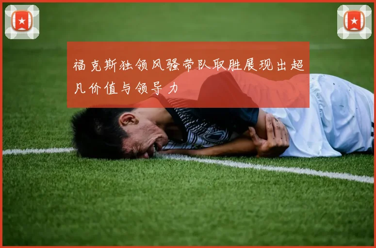 福克斯独领风骚带队取胜展现出超凡价值与领导力
