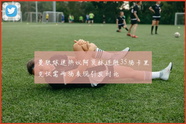 曼联球迷热议阿莫林连胜35场卡里克仅需两场表现引发讨论