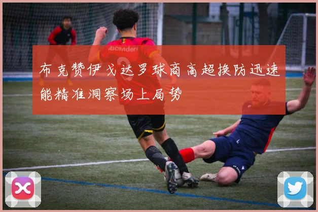 布克赞伊戈达罗球商高超换防迅速能精准洞察场上局势