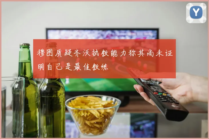 穆图质疑齐沃执教能力称其尚未证明自己是最佳教练