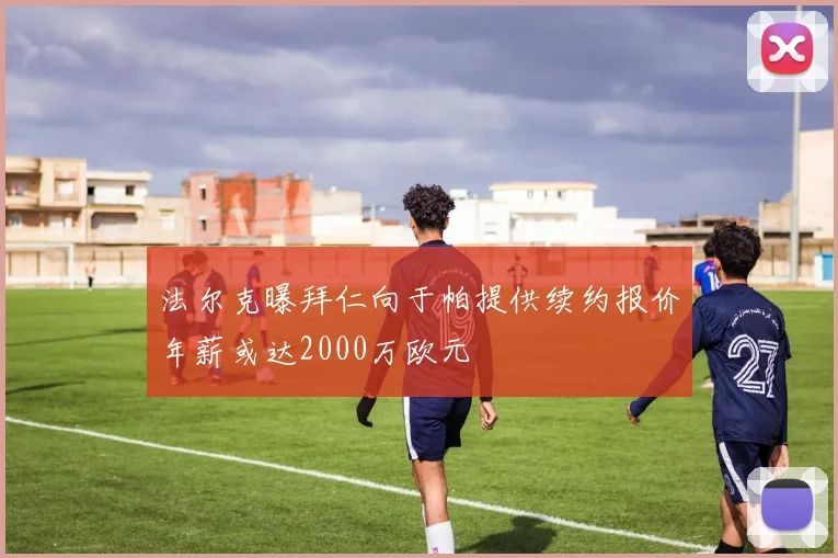 法尔克曝拜仁向于帕提供续约报价年薪或达2000万欧元