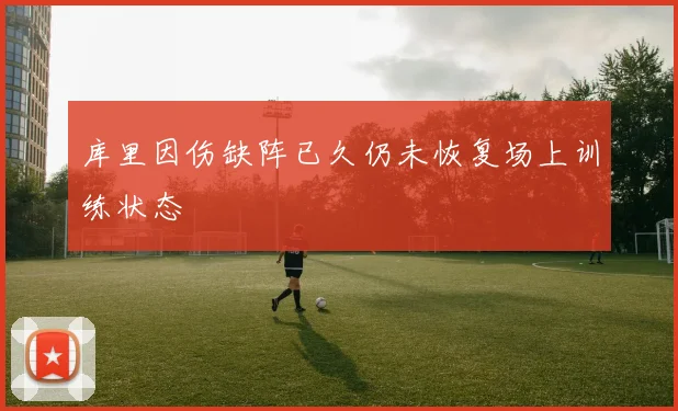 库里因伤缺阵已久仍未恢复场上训练状态
