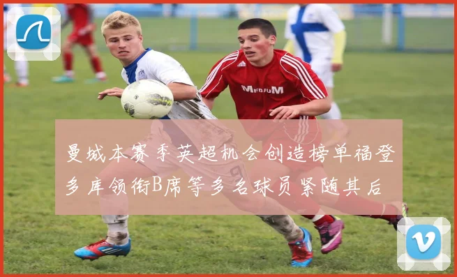 曼城本赛季英超机会创造榜单福登多库领衔B席等多名球员紧随其后