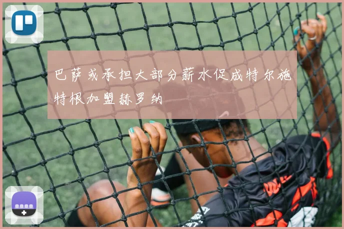 巴萨或承担大部分薪水促成特尔施特根加盟赫罗纳