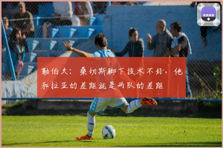 勒伯夫：桑切斯脚下技术不好，他和拉亚的差距就是两队的差距