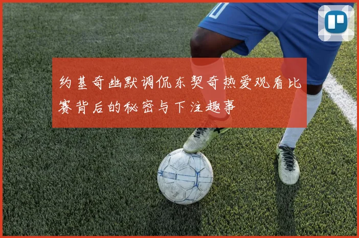 约基奇幽默调侃东契奇热爱观看比赛背后的秘密与下注趣事