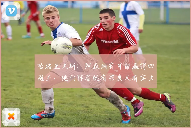 哈格里夫斯：阿森纳有可能赢得四冠王，他们阵容既有深度又有实力