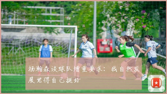 杨瀚森谈球队增重要求：我自然发展觉得自己挺好