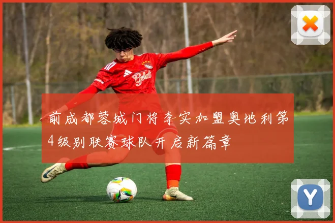 前成都蓉城门将李实加盟奥地利第4级别联赛球队开启新篇章