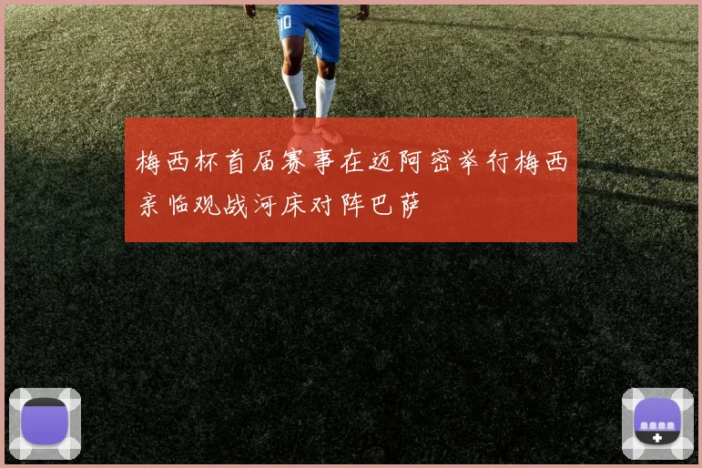 梅西杯首届赛事在迈阿密举行梅西亲临观战河床对阵巴萨