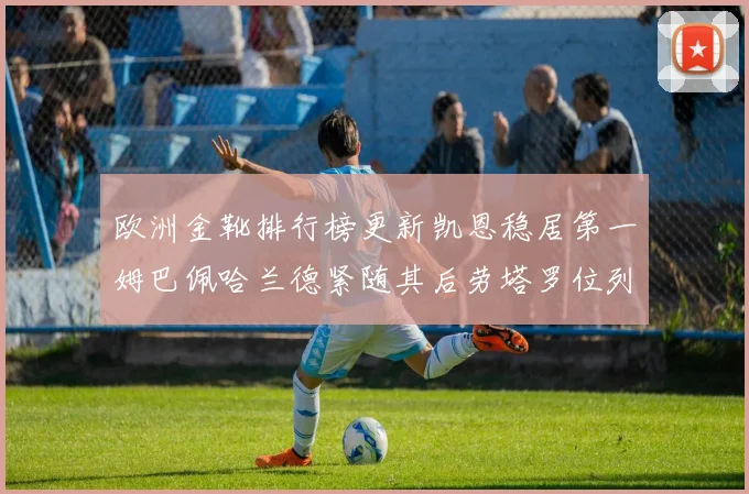 欧洲金靴排行榜更新凯恩稳居第一姆巴佩哈兰德紧随其后劳塔罗位列第十