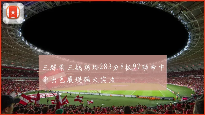 三球前三战场均283分8板97助命中率出色展现强大实力