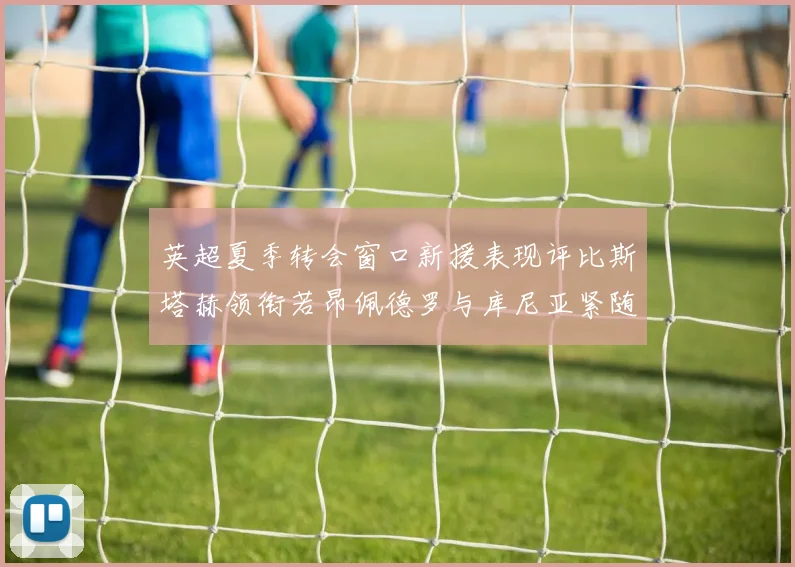 英超夏季转会窗口新援表现评比斯塔赫领衔若昂佩德罗与库尼亚紧随其后