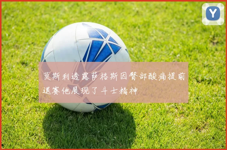 莫斯利透露萨格斯因臀部酸痛提前退赛他展现了斗士精神