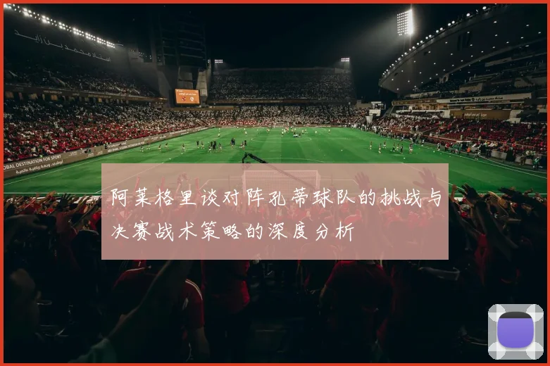 阿莱格里谈对阵孔蒂球队的挑战与决赛战术策略的深度分析