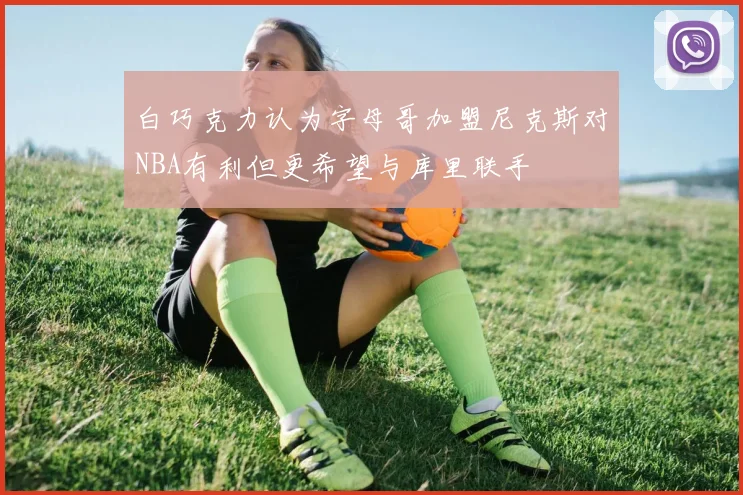 白巧克力认为字母哥加盟尼克斯对NBA有利但更希望与库里联手