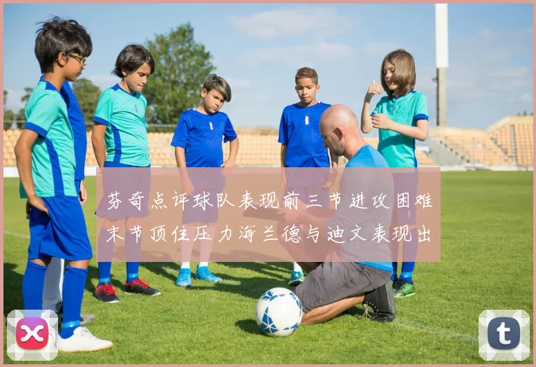 芬奇点评球队表现前三节进攻困难末节顶住压力海兰德与迪文表现出色