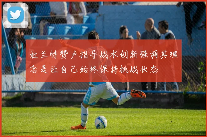杜兰特赞卢指导战术创新强调其理念是让自己始终保持挑战状态