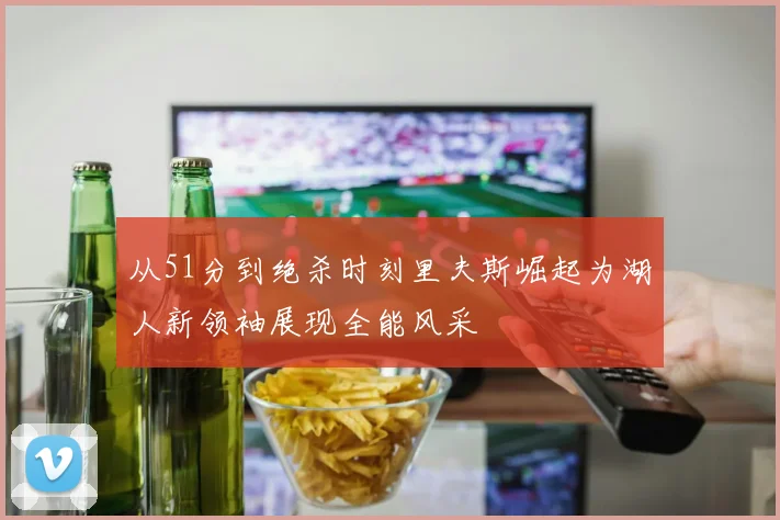 从51分到绝杀时刻里夫斯崛起为湖人新领袖展现全能风采