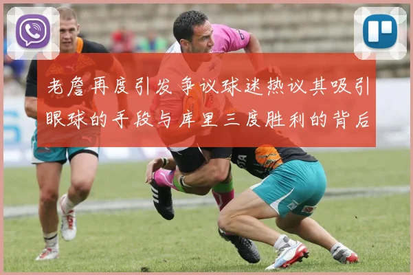 老詹再度引发争议球迷热议其吸引眼球的手段与库里三度胜利的背后原因