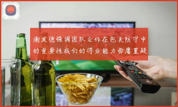 谢泼德强调团队合作在包夹防守中的重要性我们的得分能力毋庸置疑