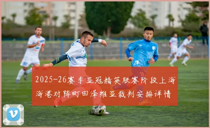 2025-26赛季亚冠精英联赛阶段上海海港对阵町田泽维亚裁判安排详情解析