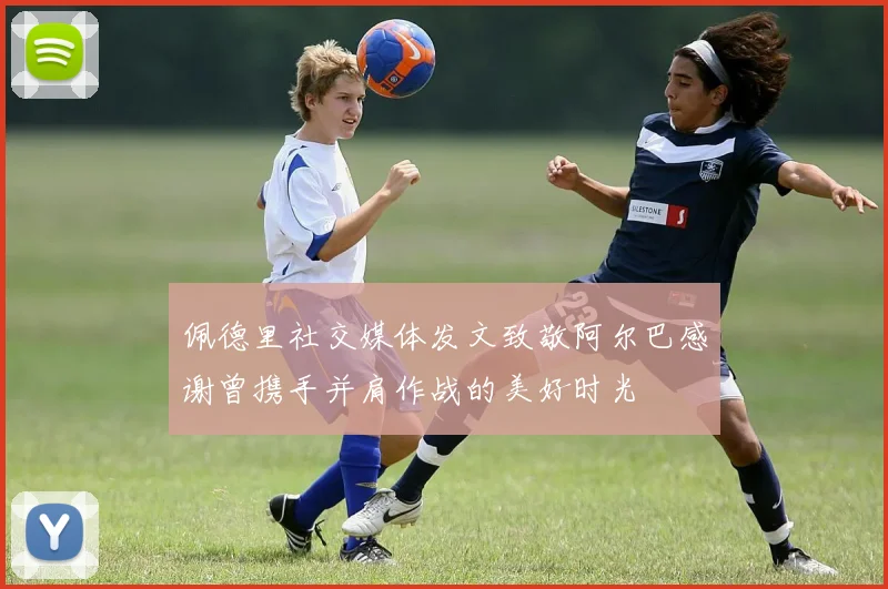 佩德里社交媒体发文致敬阿尔巴感谢曾携手并肩作战的美好时光