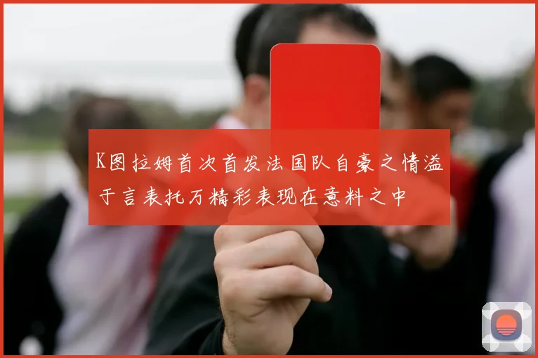 K图拉姆首次首发法国队自豪之情溢于言表托万精彩表现在意料之中
