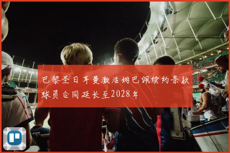 巴黎圣日耳曼激活姆巴佩续约条款球员合同延长至2028年