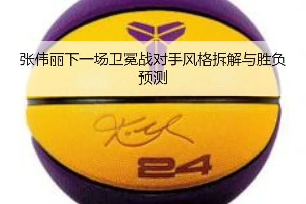 张伟丽下一场卫冕战对手风格拆解与胜负预测 | kaiyun